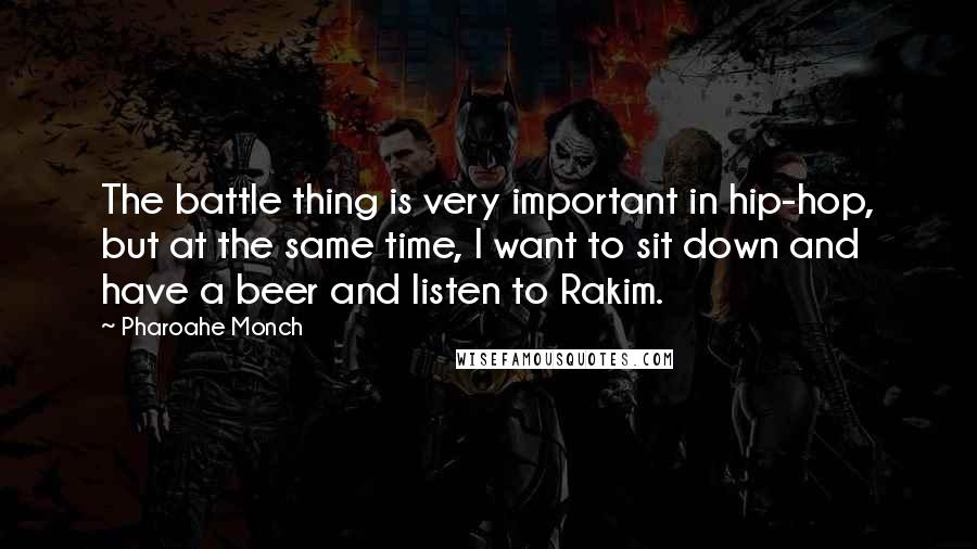 Pharoahe Monch Quotes: The battle thing is very important in hip-hop, but at the same time, I want to sit down and have a beer and listen to Rakim.