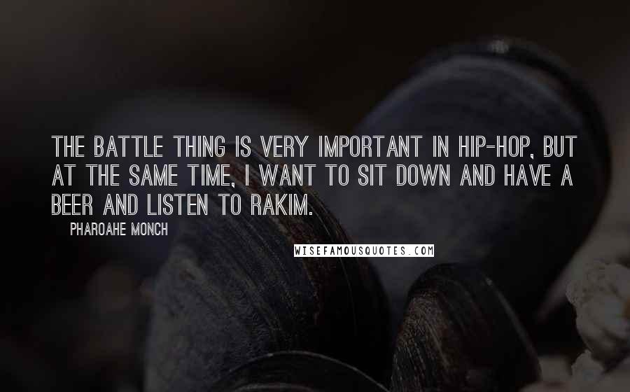 Pharoahe Monch Quotes: The battle thing is very important in hip-hop, but at the same time, I want to sit down and have a beer and listen to Rakim.