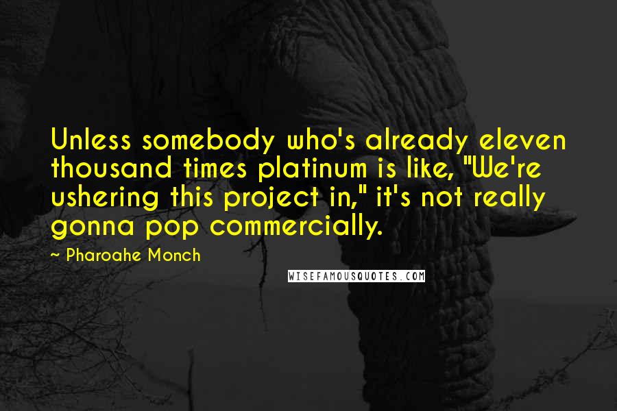 Pharoahe Monch Quotes: Unless somebody who's already eleven thousand times platinum is like, "We're ushering this project in," it's not really gonna pop commercially.