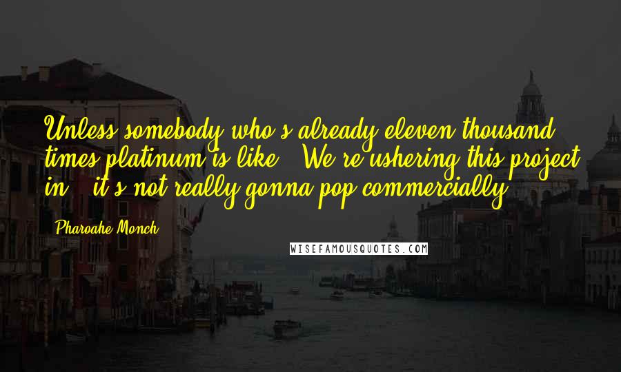 Pharoahe Monch Quotes: Unless somebody who's already eleven thousand times platinum is like, "We're ushering this project in," it's not really gonna pop commercially.