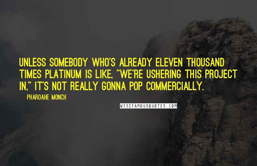 Pharoahe Monch Quotes: Unless somebody who's already eleven thousand times platinum is like, "We're ushering this project in," it's not really gonna pop commercially.