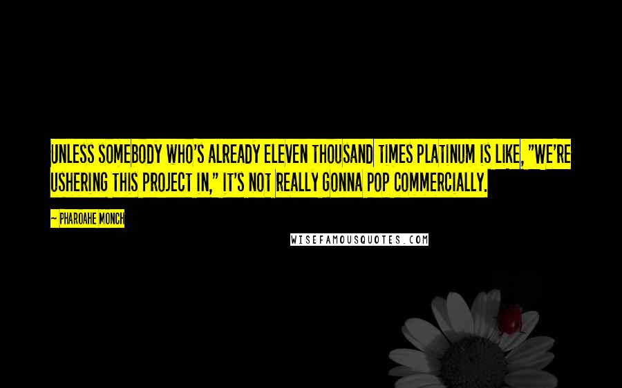 Pharoahe Monch Quotes: Unless somebody who's already eleven thousand times platinum is like, "We're ushering this project in," it's not really gonna pop commercially.