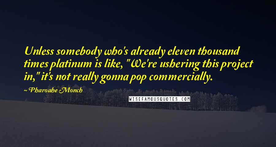 Pharoahe Monch Quotes: Unless somebody who's already eleven thousand times platinum is like, "We're ushering this project in," it's not really gonna pop commercially.