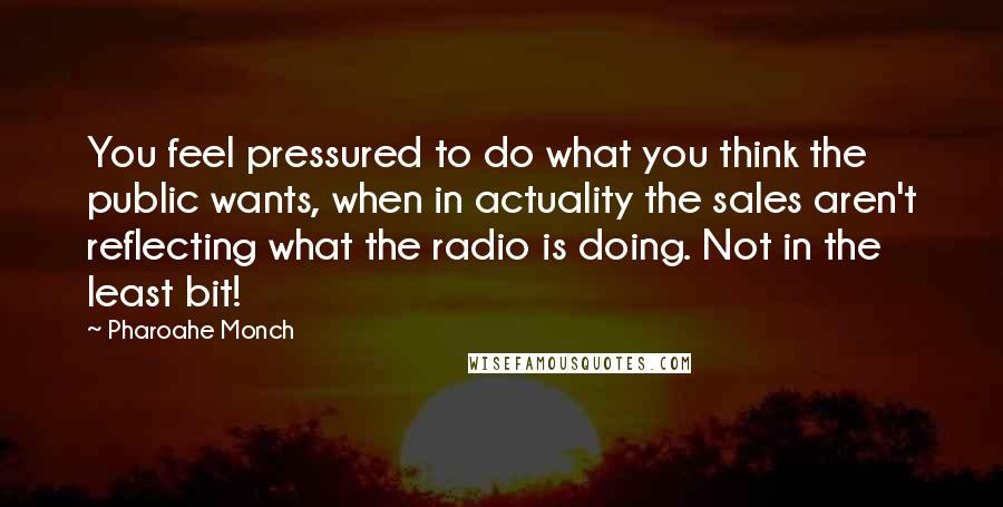 Pharoahe Monch Quotes: You feel pressured to do what you think the public wants, when in actuality the sales aren't reflecting what the radio is doing. Not in the least bit!