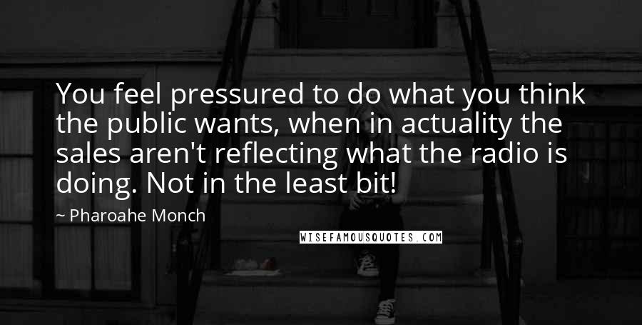 Pharoahe Monch Quotes: You feel pressured to do what you think the public wants, when in actuality the sales aren't reflecting what the radio is doing. Not in the least bit!