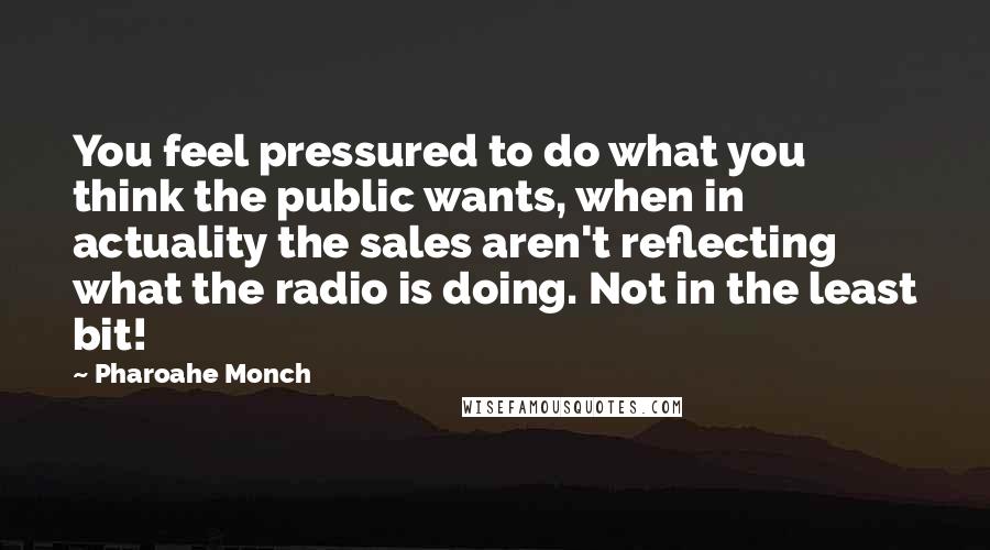 Pharoahe Monch Quotes: You feel pressured to do what you think the public wants, when in actuality the sales aren't reflecting what the radio is doing. Not in the least bit!