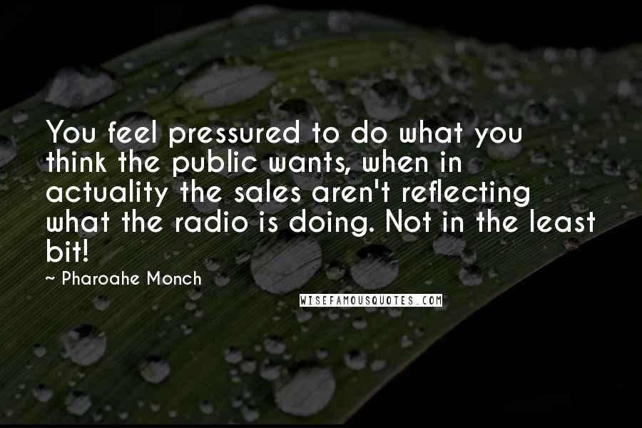 Pharoahe Monch Quotes: You feel pressured to do what you think the public wants, when in actuality the sales aren't reflecting what the radio is doing. Not in the least bit!