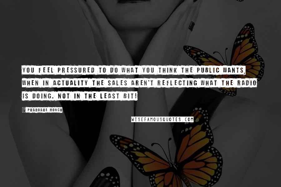 Pharoahe Monch Quotes: You feel pressured to do what you think the public wants, when in actuality the sales aren't reflecting what the radio is doing. Not in the least bit!