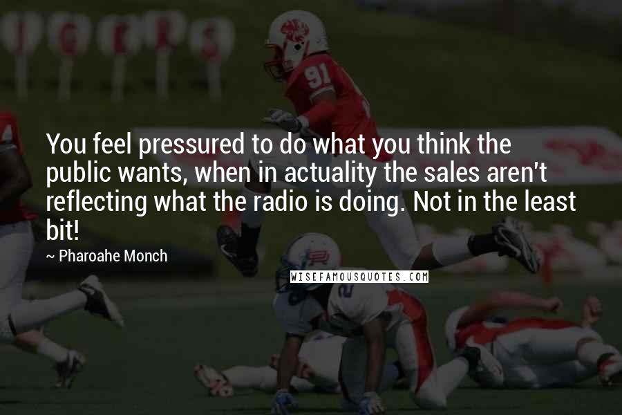 Pharoahe Monch Quotes: You feel pressured to do what you think the public wants, when in actuality the sales aren't reflecting what the radio is doing. Not in the least bit!