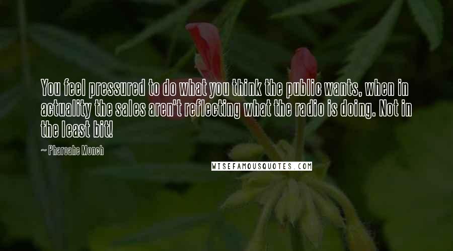 Pharoahe Monch Quotes: You feel pressured to do what you think the public wants, when in actuality the sales aren't reflecting what the radio is doing. Not in the least bit!