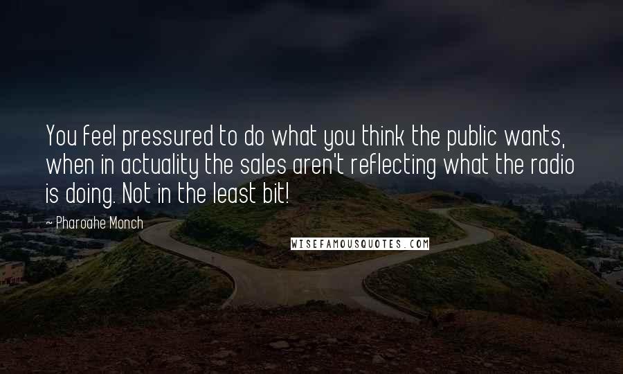 Pharoahe Monch Quotes: You feel pressured to do what you think the public wants, when in actuality the sales aren't reflecting what the radio is doing. Not in the least bit!