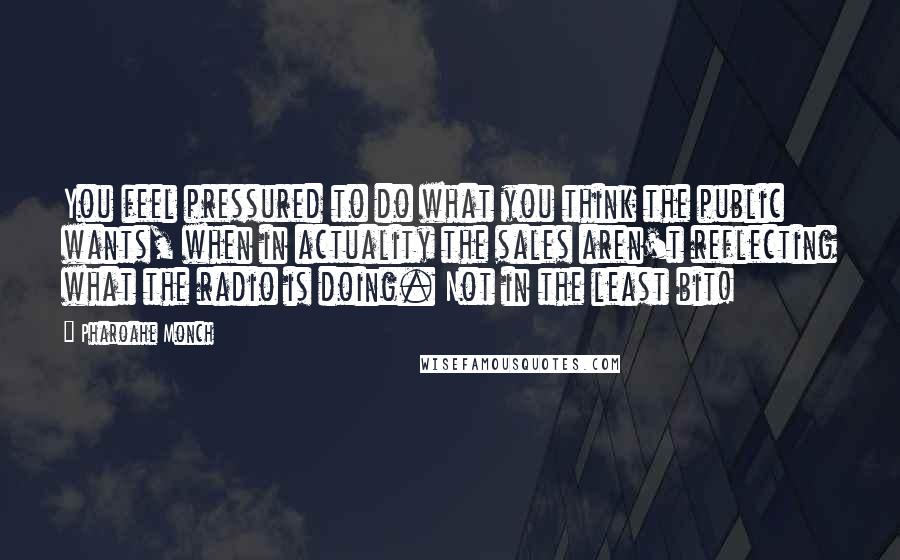 Pharoahe Monch Quotes: You feel pressured to do what you think the public wants, when in actuality the sales aren't reflecting what the radio is doing. Not in the least bit!