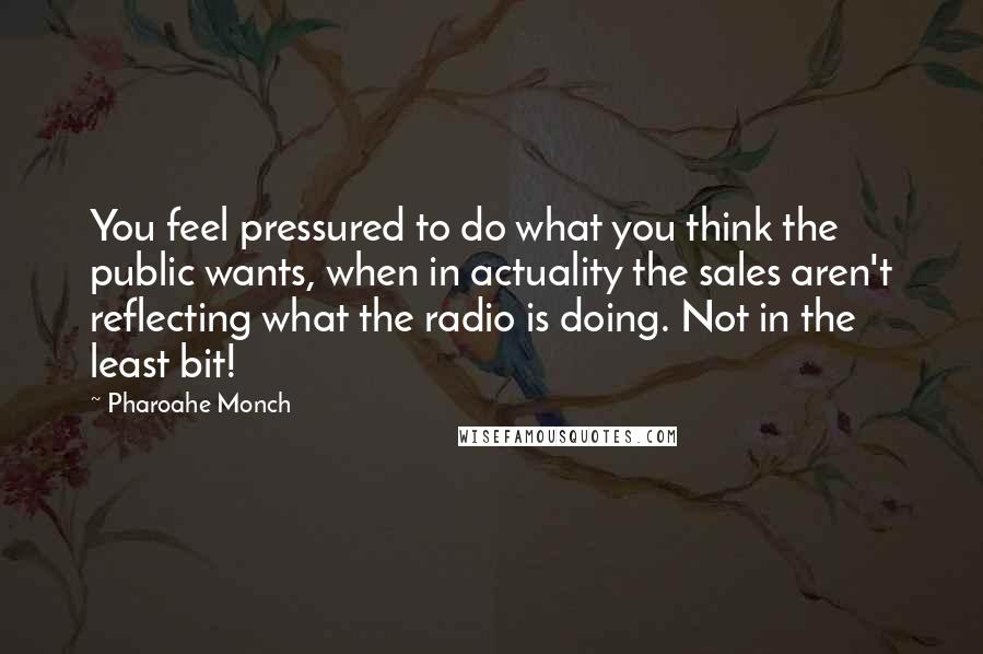 Pharoahe Monch Quotes: You feel pressured to do what you think the public wants, when in actuality the sales aren't reflecting what the radio is doing. Not in the least bit!