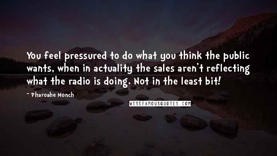 Pharoahe Monch Quotes: You feel pressured to do what you think the public wants, when in actuality the sales aren't reflecting what the radio is doing. Not in the least bit!