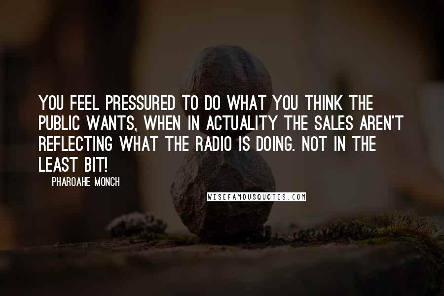 Pharoahe Monch Quotes: You feel pressured to do what you think the public wants, when in actuality the sales aren't reflecting what the radio is doing. Not in the least bit!