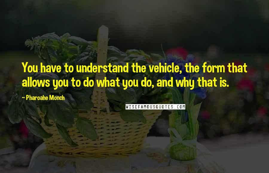 Pharoahe Monch Quotes: You have to understand the vehicle, the form that allows you to do what you do, and why that is.