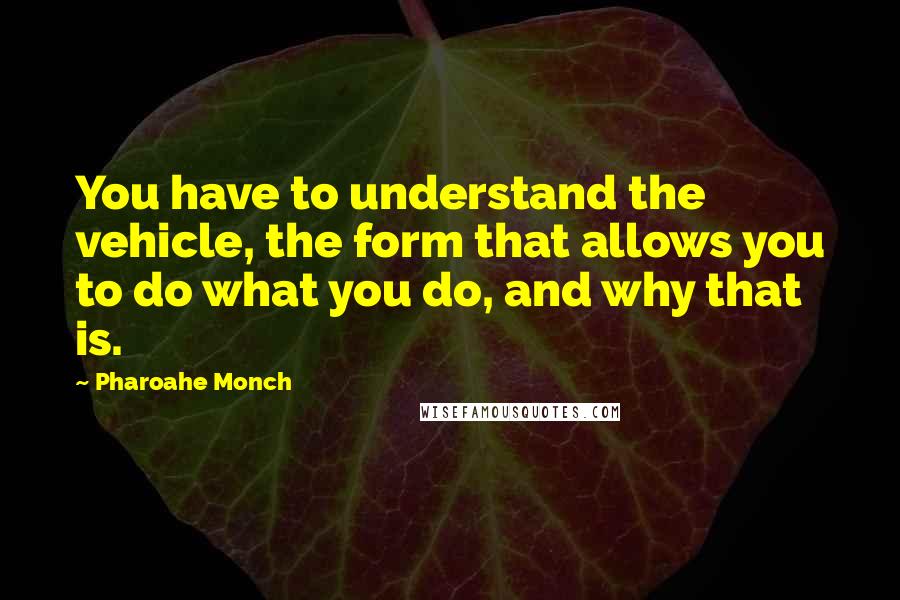 Pharoahe Monch Quotes: You have to understand the vehicle, the form that allows you to do what you do, and why that is.
