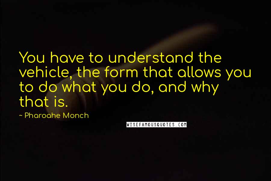 Pharoahe Monch Quotes: You have to understand the vehicle, the form that allows you to do what you do, and why that is.