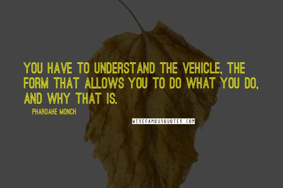 Pharoahe Monch Quotes: You have to understand the vehicle, the form that allows you to do what you do, and why that is.