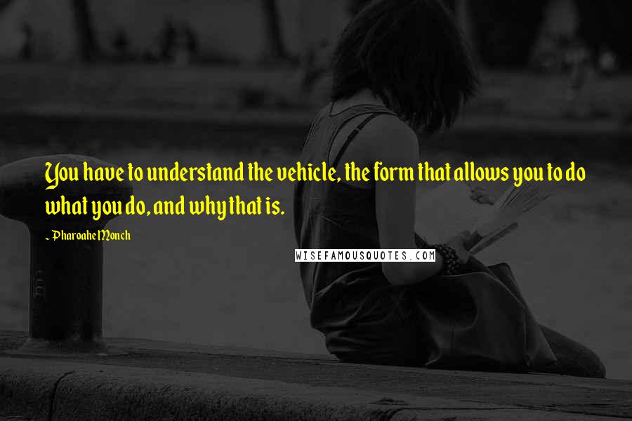 Pharoahe Monch Quotes: You have to understand the vehicle, the form that allows you to do what you do, and why that is.