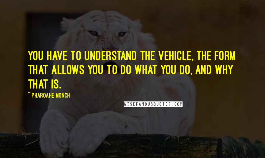 Pharoahe Monch Quotes: You have to understand the vehicle, the form that allows you to do what you do, and why that is.