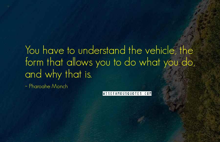 Pharoahe Monch Quotes: You have to understand the vehicle, the form that allows you to do what you do, and why that is.