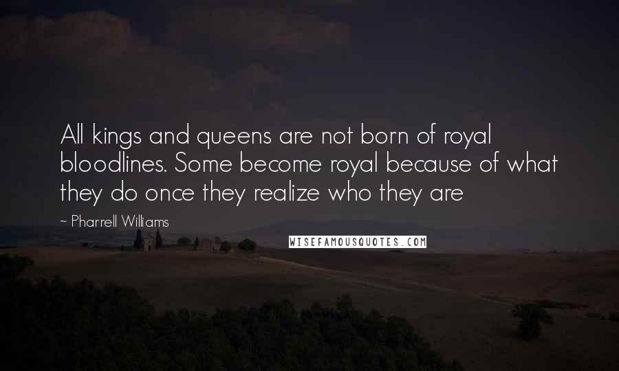 Pharrell Williams Quotes: All kings and queens are not born of royal bloodlines. Some become royal because of what they do once they realize who they are