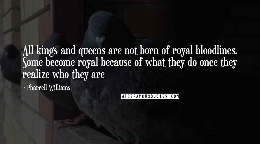 Pharrell Williams Quotes: All kings and queens are not born of royal bloodlines. Some become royal because of what they do once they realize who they are