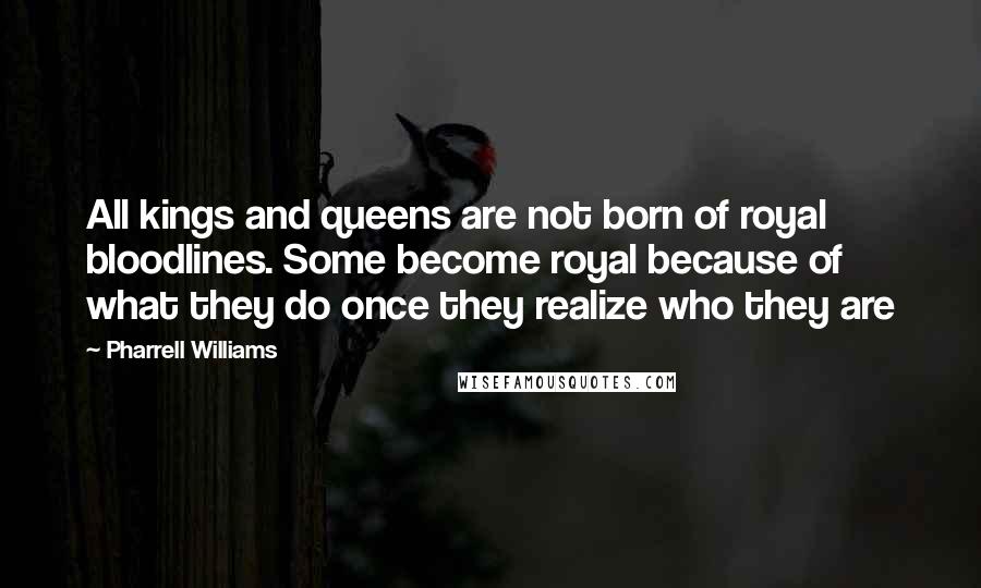 Pharrell Williams Quotes: All kings and queens are not born of royal bloodlines. Some become royal because of what they do once they realize who they are