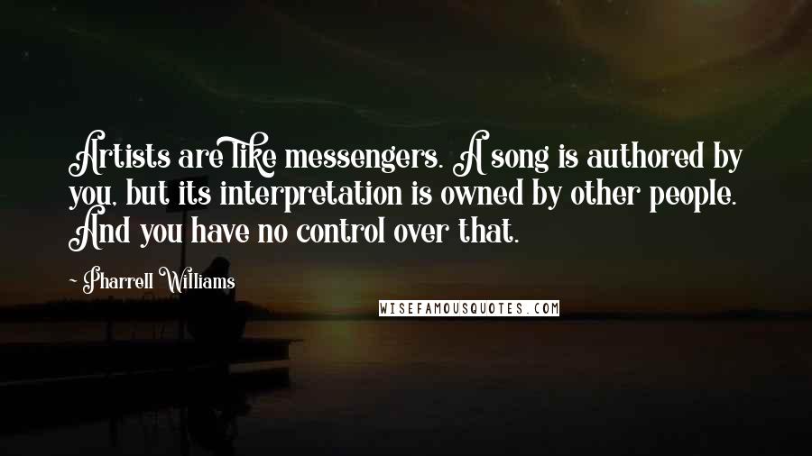 Pharrell Williams Quotes: Artists are like messengers. A song is authored by you, but its interpretation is owned by other people. And you have no control over that.