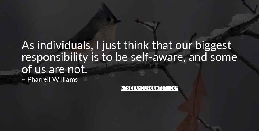 Pharrell Williams Quotes: As individuals, I just think that our biggest responsibility is to be self-aware, and some of us are not.