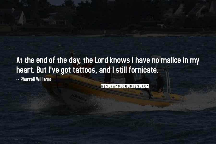 Pharrell Williams Quotes: At the end of the day, the Lord knows I have no malice in my heart. But I've got tattoos, and I still fornicate.