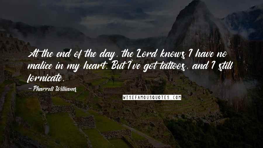 Pharrell Williams Quotes: At the end of the day, the Lord knows I have no malice in my heart. But I've got tattoos, and I still fornicate.