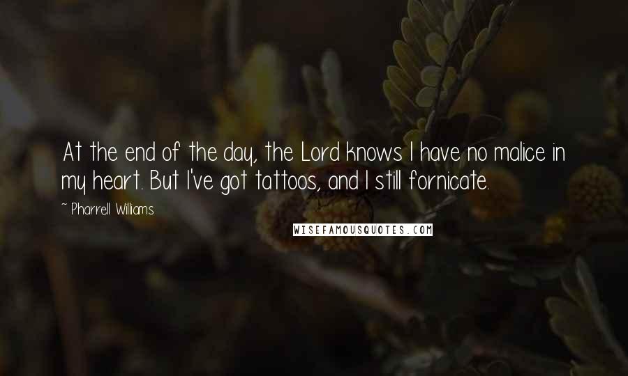 Pharrell Williams Quotes: At the end of the day, the Lord knows I have no malice in my heart. But I've got tattoos, and I still fornicate.