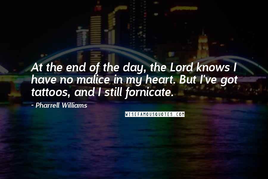 Pharrell Williams Quotes: At the end of the day, the Lord knows I have no malice in my heart. But I've got tattoos, and I still fornicate.