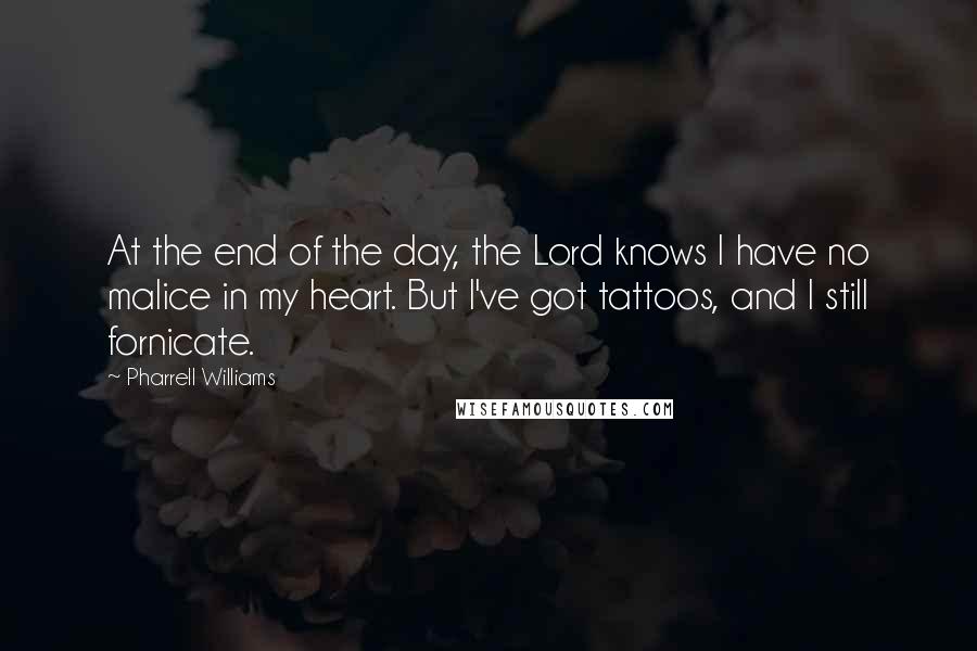 Pharrell Williams Quotes: At the end of the day, the Lord knows I have no malice in my heart. But I've got tattoos, and I still fornicate.