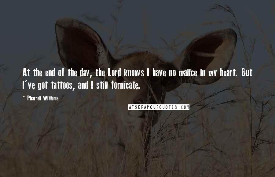 Pharrell Williams Quotes: At the end of the day, the Lord knows I have no malice in my heart. But I've got tattoos, and I still fornicate.