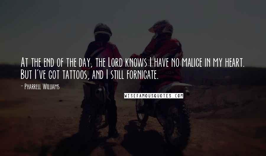 Pharrell Williams Quotes: At the end of the day, the Lord knows I have no malice in my heart. But I've got tattoos, and I still fornicate.