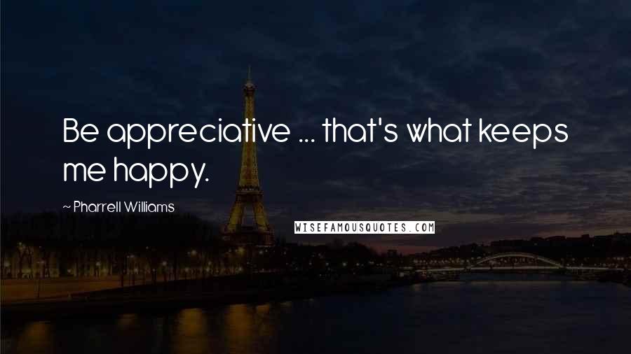 Pharrell Williams Quotes: Be appreciative ... that's what keeps me happy.