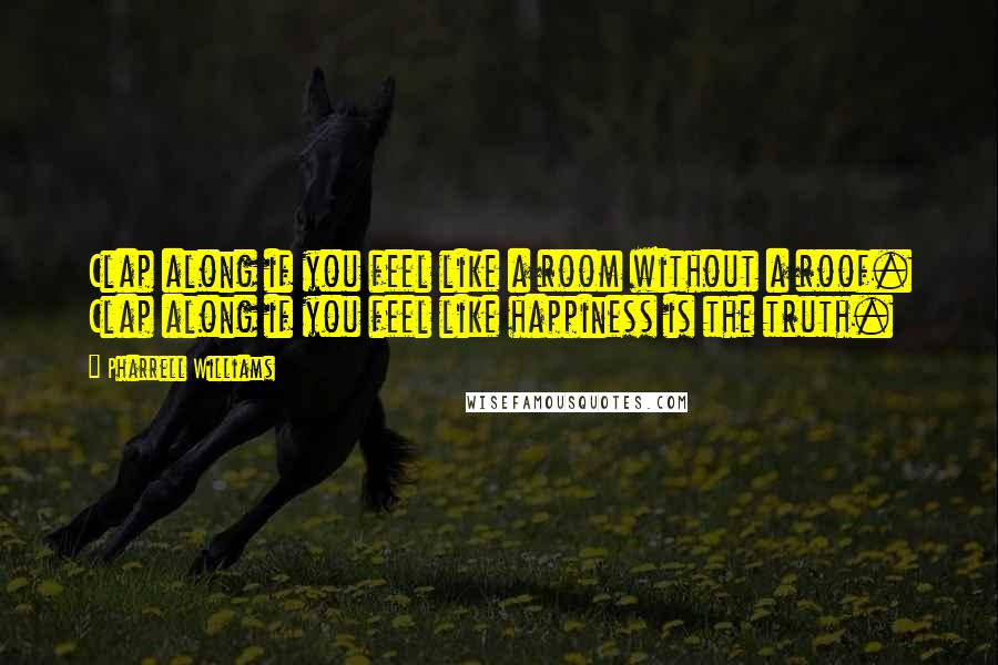 Pharrell Williams Quotes: Clap along if you feel like a room without a roof. Clap along if you feel like happiness is the truth.