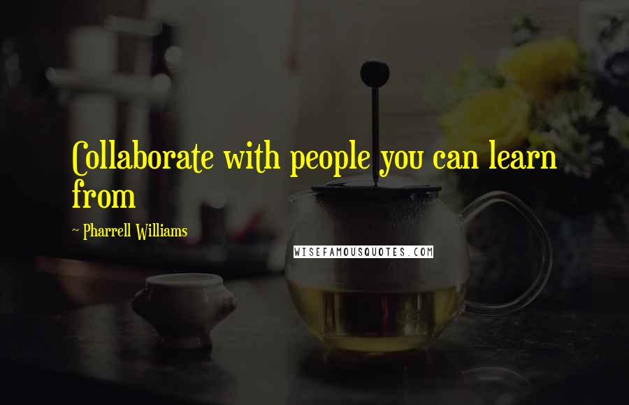 Pharrell Williams Quotes: Collaborate with people you can learn from