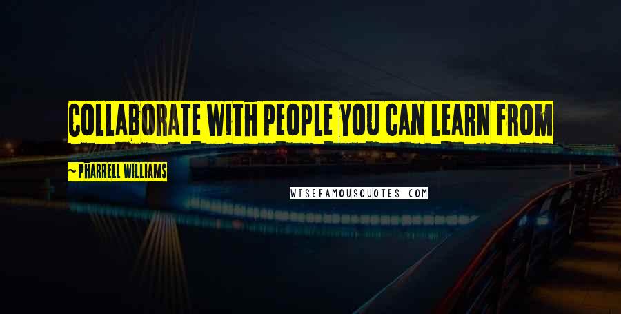 Pharrell Williams Quotes: Collaborate with people you can learn from