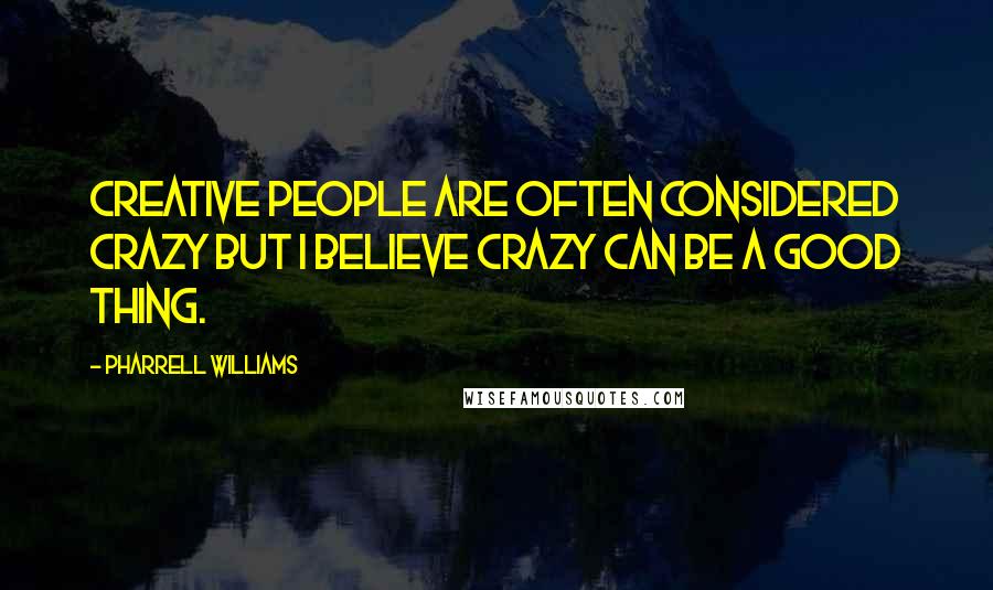 Pharrell Williams Quotes: Creative people are often considered crazy but I believe crazy can be a good thing.