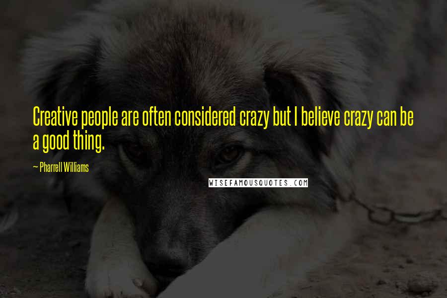 Pharrell Williams Quotes: Creative people are often considered crazy but I believe crazy can be a good thing.