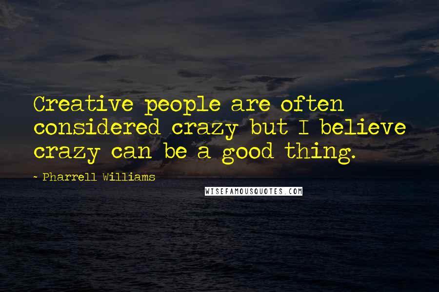 Pharrell Williams Quotes: Creative people are often considered crazy but I believe crazy can be a good thing.