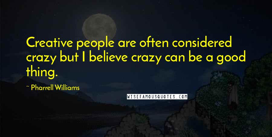 Pharrell Williams Quotes: Creative people are often considered crazy but I believe crazy can be a good thing.
