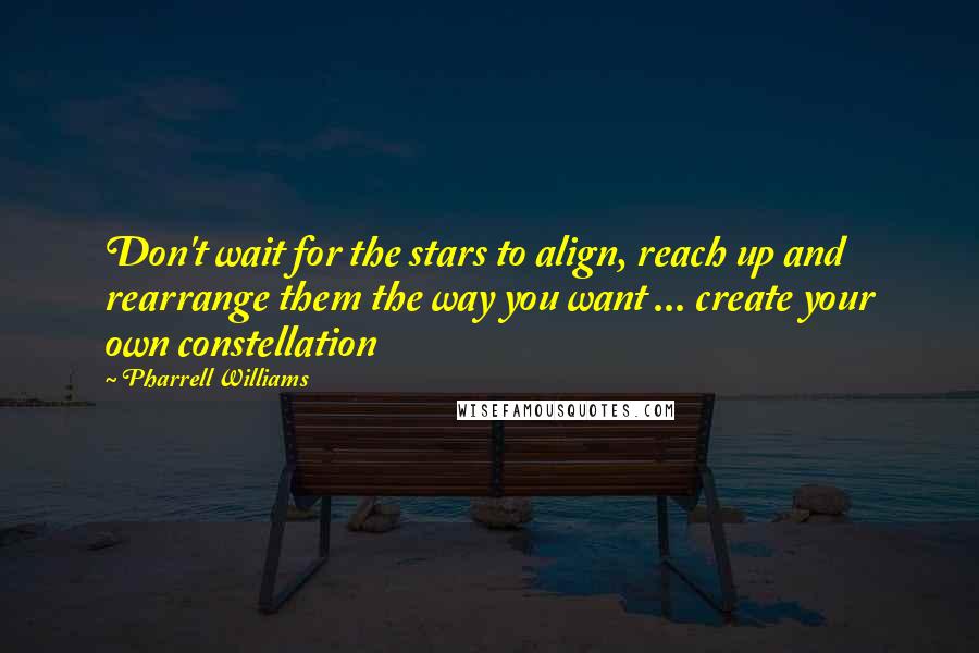 Pharrell Williams Quotes: Don't wait for the stars to align, reach up and rearrange them the way you want ... create your own constellation