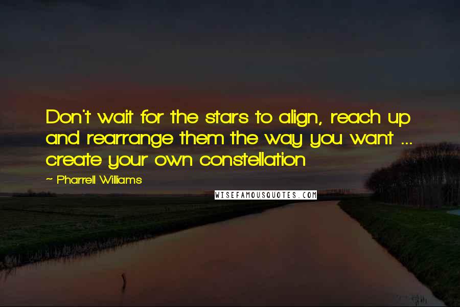 Pharrell Williams Quotes: Don't wait for the stars to align, reach up and rearrange them the way you want ... create your own constellation