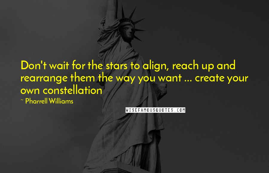 Pharrell Williams Quotes: Don't wait for the stars to align, reach up and rearrange them the way you want ... create your own constellation