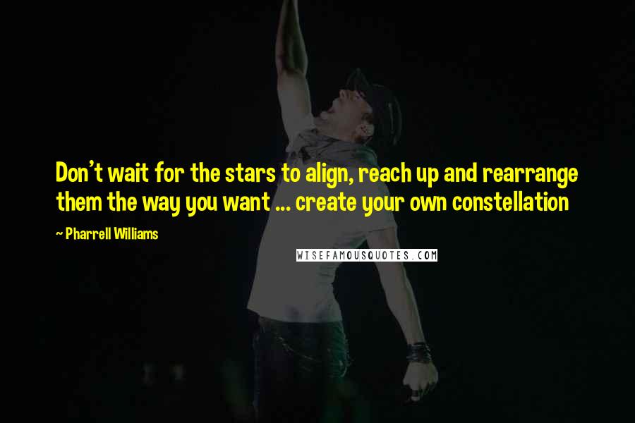 Pharrell Williams Quotes: Don't wait for the stars to align, reach up and rearrange them the way you want ... create your own constellation